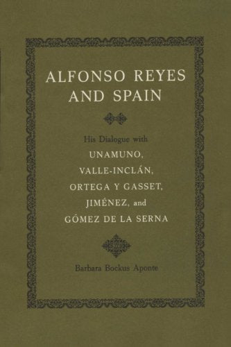 Alfonso Reyes and Spain: His Dialogue with Unamuno, Valle-Inclán, Ortega Y Gasset, Jiménez, and Gómez de la Serna