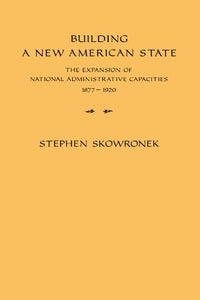 Building a New American State: The Expansion of National Administrative Capacities, 1877 1920