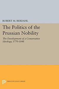 The Politics of the Prussian Nobility: The Development of a Conservative Ideology, 1770-1848