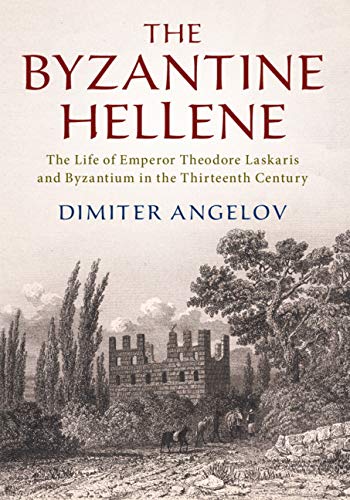 The Byzantine Hellene: The Life of Emperor Theodore Laskaris and Byzantium in the Thirteenth Century