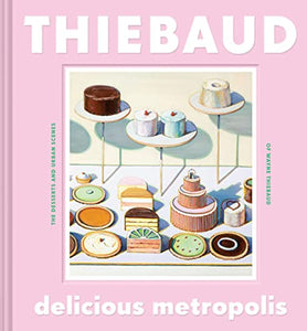Delicious Metropolis: The Desserts and Urban Scenes of Wayne Thiebaud (Fine Art Book, California Artist Gift Book, Book of Cityscapes and Sw