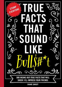True Facts That Sound Like Bull$#*t: 500 Insane-But-True Facts That Will Shock and Impress Your Friends (Funny Book, Reference Gift, Fun Facts, Humor