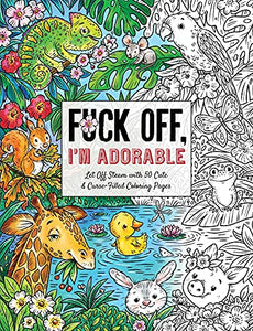 Fuck Off, I'm Adorable: Let Off Steam with 50 Cute & Curse-Filled Coloring Pages