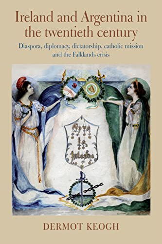 Ireland and Argentina in the Twentieth Century: Diaspora, Diplomacy, Dictatorship, Catholic Mission and the Falklands Crisis