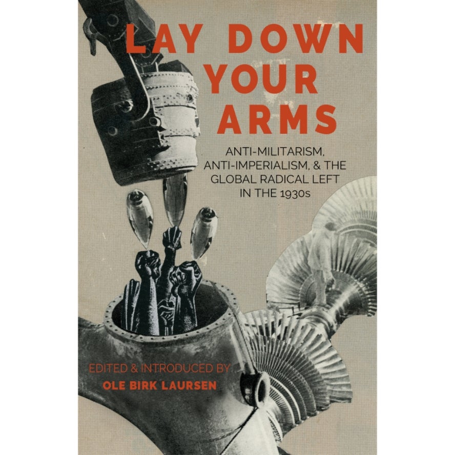 Lay Down Your Arms: Anti-militarism, Anti-imperialism, & the Global Radical Left in the 1930s